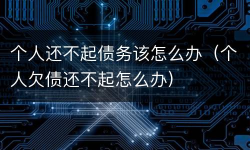 个人还不起债务该怎么办（个人欠债还不起怎么办）