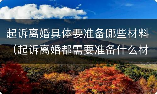 起诉离婚具体要准备哪些材料（起诉离婚都需要准备什么材料）