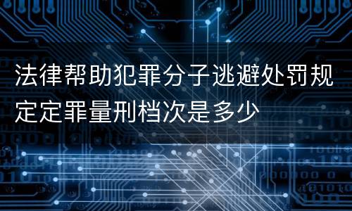 法律帮助犯罪分子逃避处罚规定定罪量刑档次是多少