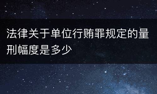 法律关于单位行贿罪规定的量刑幅度是多少