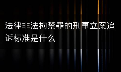 法律非法拘禁罪的刑事立案追诉标准是什么