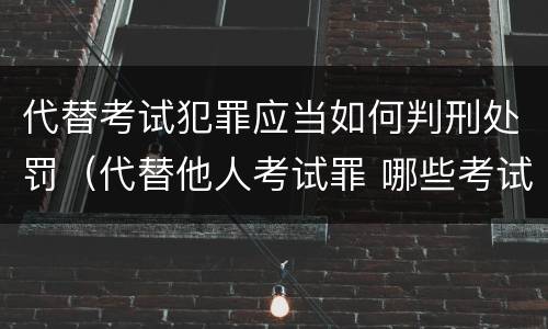 代替考试犯罪应当如何判刑处罚（代替他人考试罪 哪些考试）