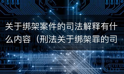 关于绑架案件的司法解释有什么内容（刑法关于绑架罪的司法解释）