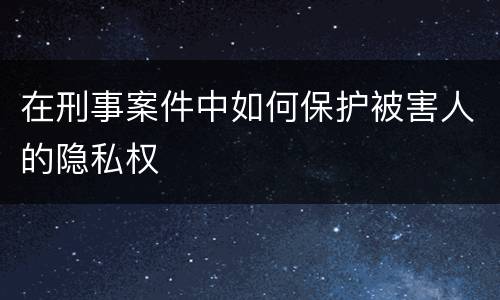 在刑事案件中如何保护被害人的隐私权