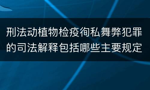 刑法动植物检疫徇私舞弊犯罪的司法解释包括哪些主要规定