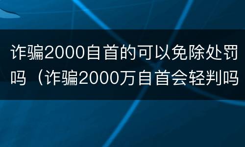 诈骗2000自首的可以免除处罚吗（诈骗2000万自首会轻判吗）