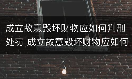 成立故意毁坏财物应如何判刑处罚 成立故意毁坏财物应如何判刑处罚标准