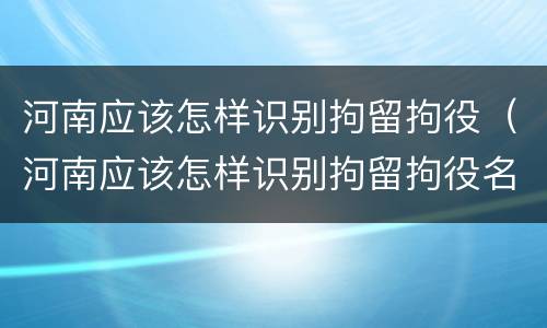 河南应该怎样识别拘留拘役（河南应该怎样识别拘留拘役名单）