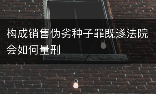 构成销售伪劣种子罪既遂法院会如何量刑