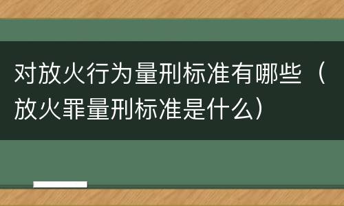 对放火行为量刑标准有哪些（放火罪量刑标准是什么）