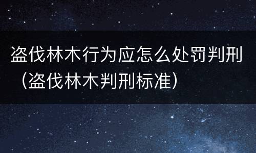 盗伐林木行为应怎么处罚判刑（盗伐林木判刑标准）