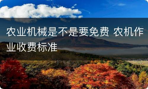 农业机械是不是要免费 农机作业收费标准