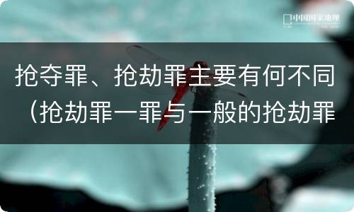 抢夺罪、抢劫罪主要有何不同（抢劫罪一罪与一般的抢劫罪区别）