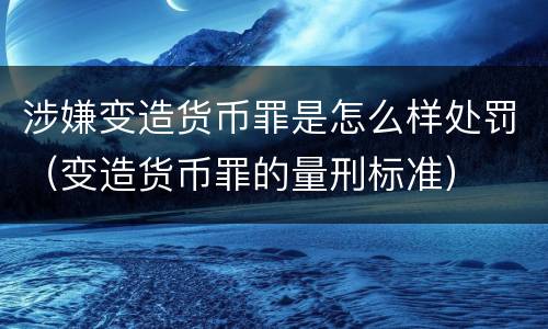 涉嫌变造货币罪是怎么样处罚（变造货币罪的量刑标准）