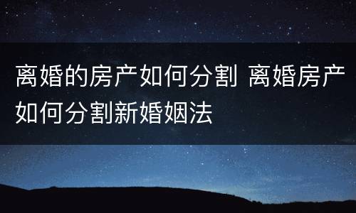 离婚的房产如何分割 离婚房产如何分割新婚姻法