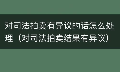 对司法拍卖有异议的话怎么处理（对司法拍卖结果有异议）