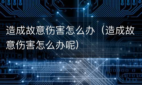 造成故意伤害怎么办（造成故意伤害怎么办呢）
