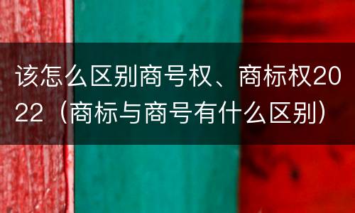 该怎么区别商号权、商标权2022（商标与商号有什么区别）