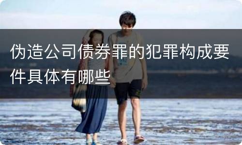 伪造公司债券罪的犯罪构成要件具体有哪些