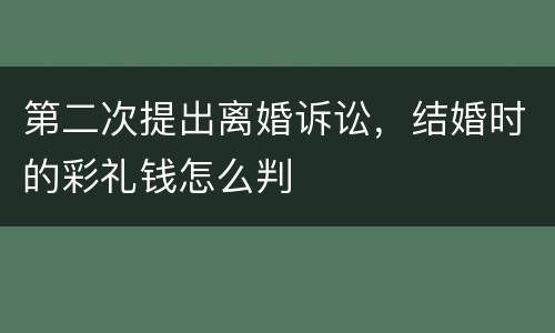 第二次提出离婚诉讼，结婚时的彩礼钱怎么判