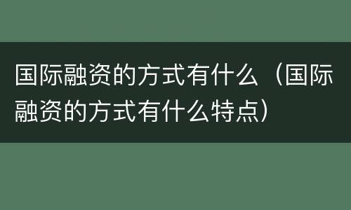 国际融资的方式有什么（国际融资的方式有什么特点）