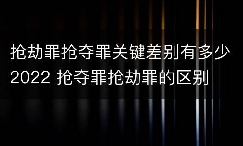 抢劫罪抢夺罪关键差别有多少2022 抢夺罪抢劫罪的区别