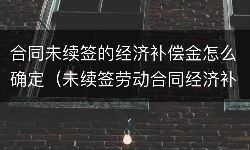 合同未续签的经济补偿金怎么确定（未续签劳动合同经济补偿金）