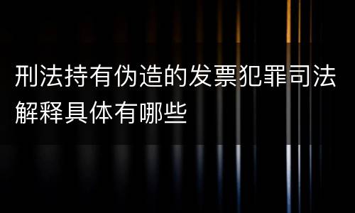 刑法持有伪造的发票犯罪司法解释具体有哪些