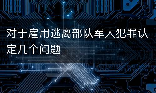 对于雇用逃离部队军人犯罪认定几个问题