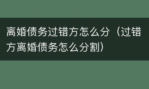 离婚债务过错方怎么分（过错方离婚债务怎么分割）