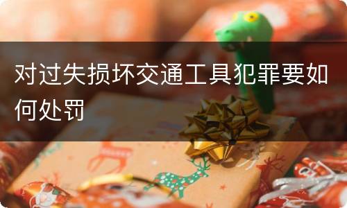 对过失损坏交通工具犯罪要如何处罚