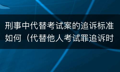 刑事中代替考试案的追诉标准如何（代替他人考试罪追诉时效）