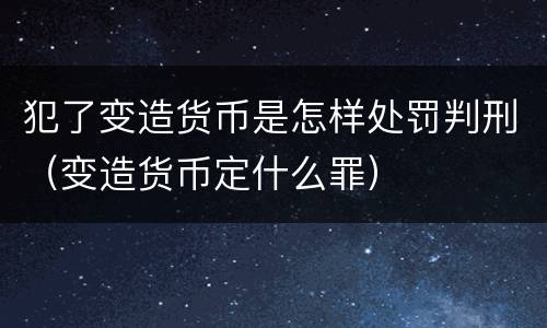 犯了变造货币是怎样处罚判刑（变造货币定什么罪）