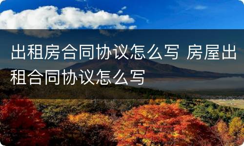 出租房合同协议怎么写 房屋出租合同协议怎么写