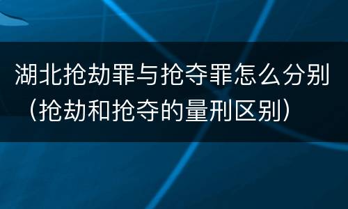 湖北抢劫罪与抢夺罪怎么分别（抢劫和抢夺的量刑区别）