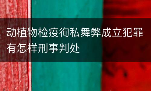 动植物检疫徇私舞弊成立犯罪有怎样刑事判处