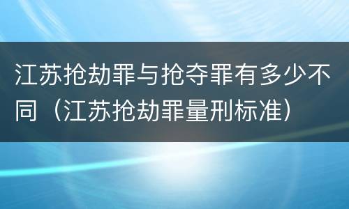 江苏抢劫罪与抢夺罪有多少不同（江苏抢劫罪量刑标准）
