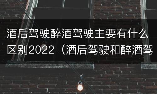 酒后驾驶醉酒驾驶主要有什么区别2022（酒后驾驶和醉酒驾驶的标准是什么）