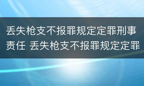 丢失枪支不报罪规定定罪刑事责任 丢失枪支不报罪规定定罪刑事责任吗