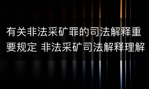 有关非法采矿罪的司法解释重要规定 非法采矿司法解释理解与适用
