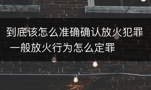 到底该怎么准确确认放火犯罪 一般放火行为怎么定罪