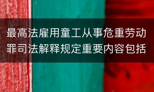 最高法雇用童工从事危重劳动罪司法解释规定重要内容包括什么