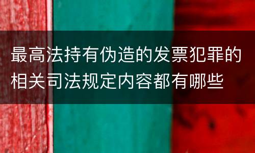 最高法持有伪造的发票犯罪的相关司法规定内容都有哪些