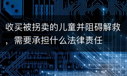 收买被拐卖的儿童并阻碍解救，需要承担什么法律责任