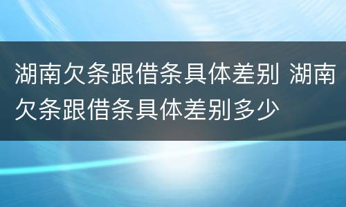 湖南欠条跟借条具体差别 湖南欠条跟借条具体差别多少