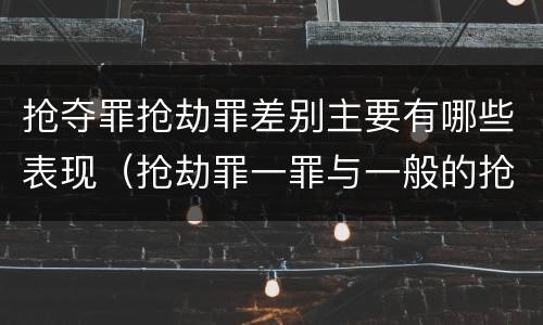 抢夺罪抢劫罪差别主要有哪些表现（抢劫罪一罪与一般的抢劫罪区别）