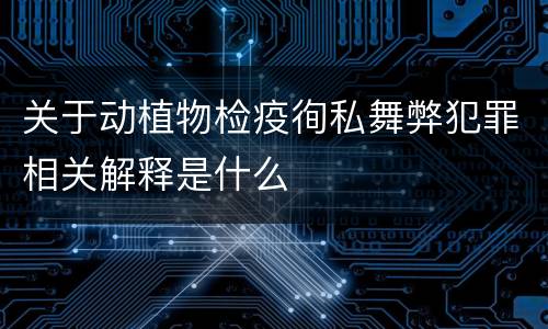 关于动植物检疫徇私舞弊犯罪相关解释是什么