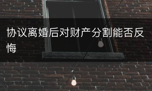 协议离婚后对财产分割能否反悔