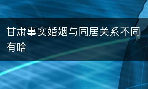 甘肃事实婚姻与同居关系不同有啥