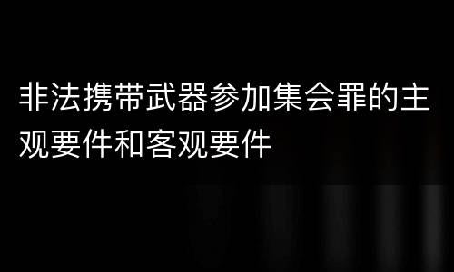 非法携带武器参加集会罪的主观要件和客观要件